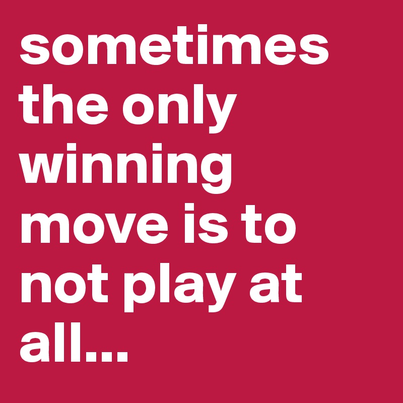 sometimes the only winning move is to not play at all...