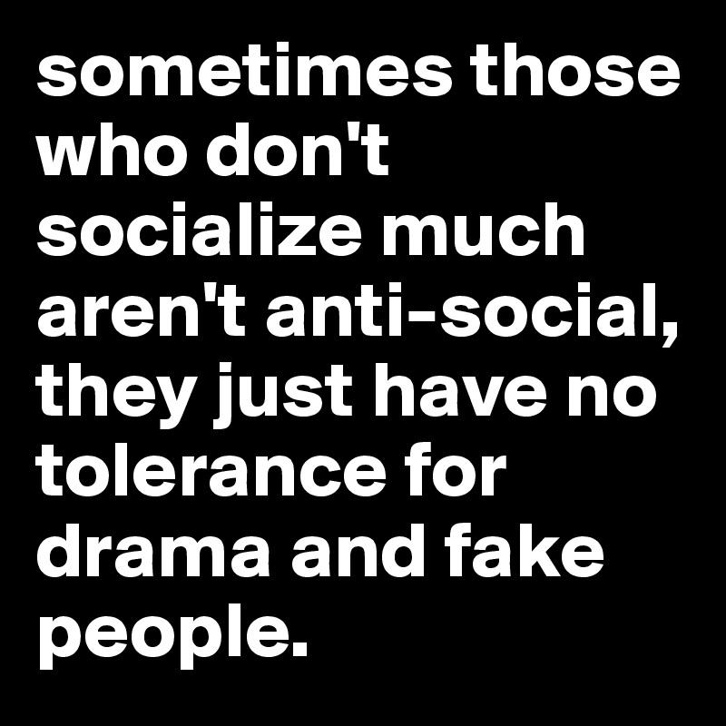 sometimes those who don't socialize much aren't anti-social, they just have no tolerance for drama and fake people. 