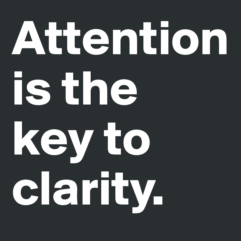 Attention 
is the key to clarity. 