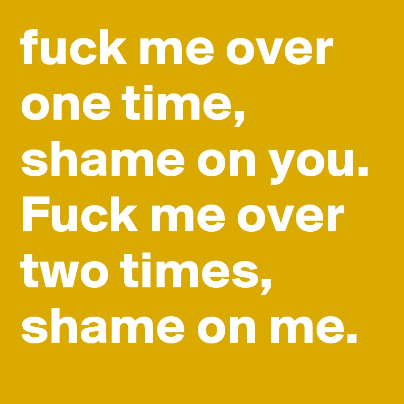fuck me over one time, shame on you. Fuck me over two times, shame on me.