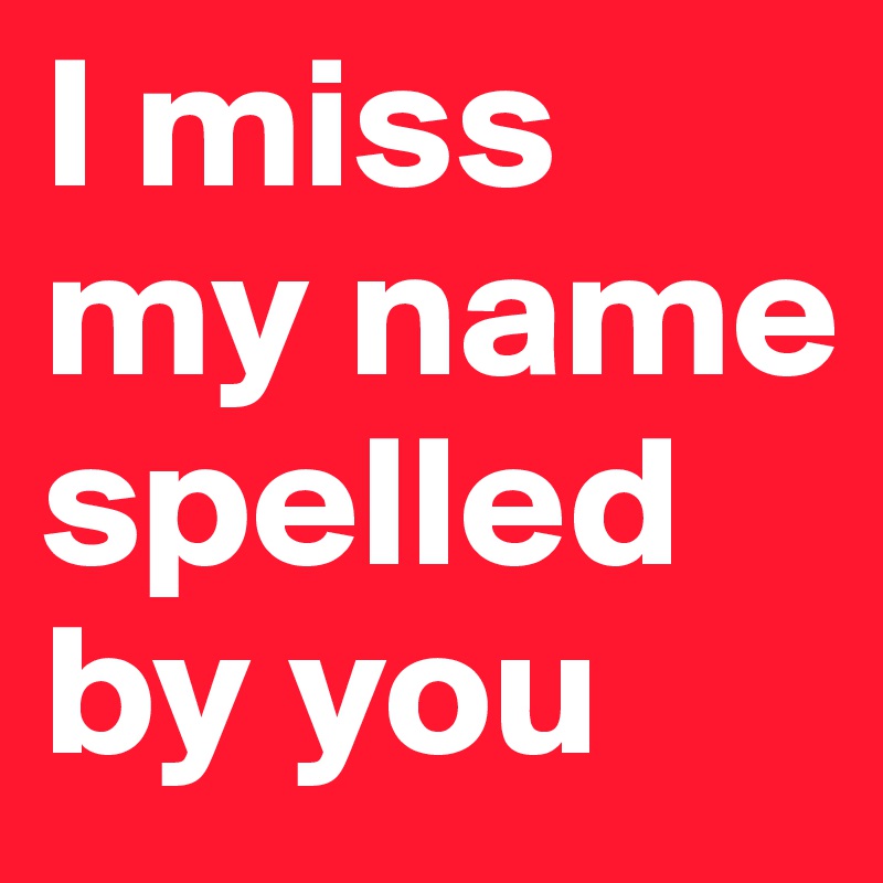 I miss my name spelled by you 