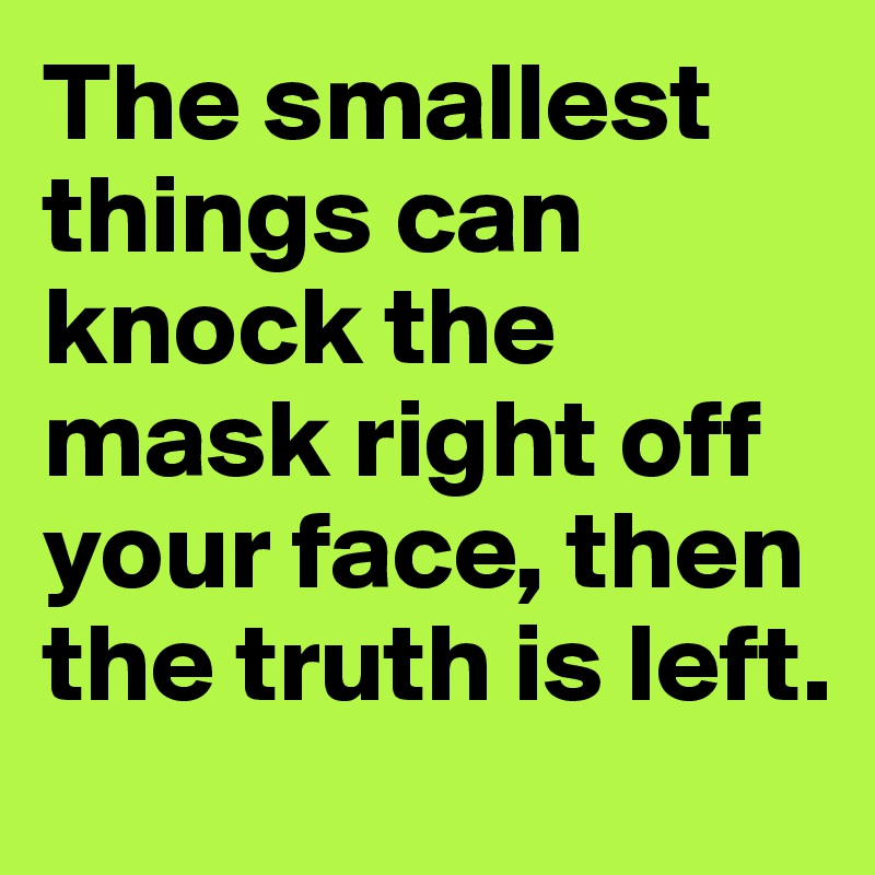 The smallest things can knock the mask right off your face, then the truth is left.