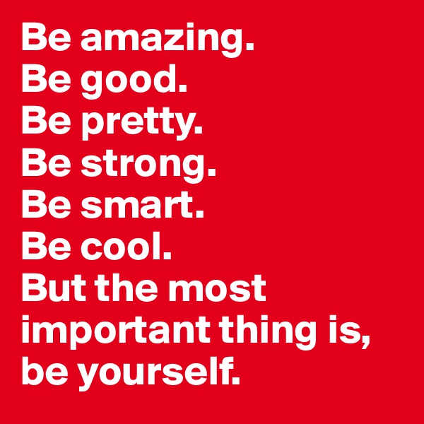 Be amazing. 
Be good. 
Be pretty. 
Be strong. 
Be smart. 
Be cool. 
But the most important thing is, be yourself. 