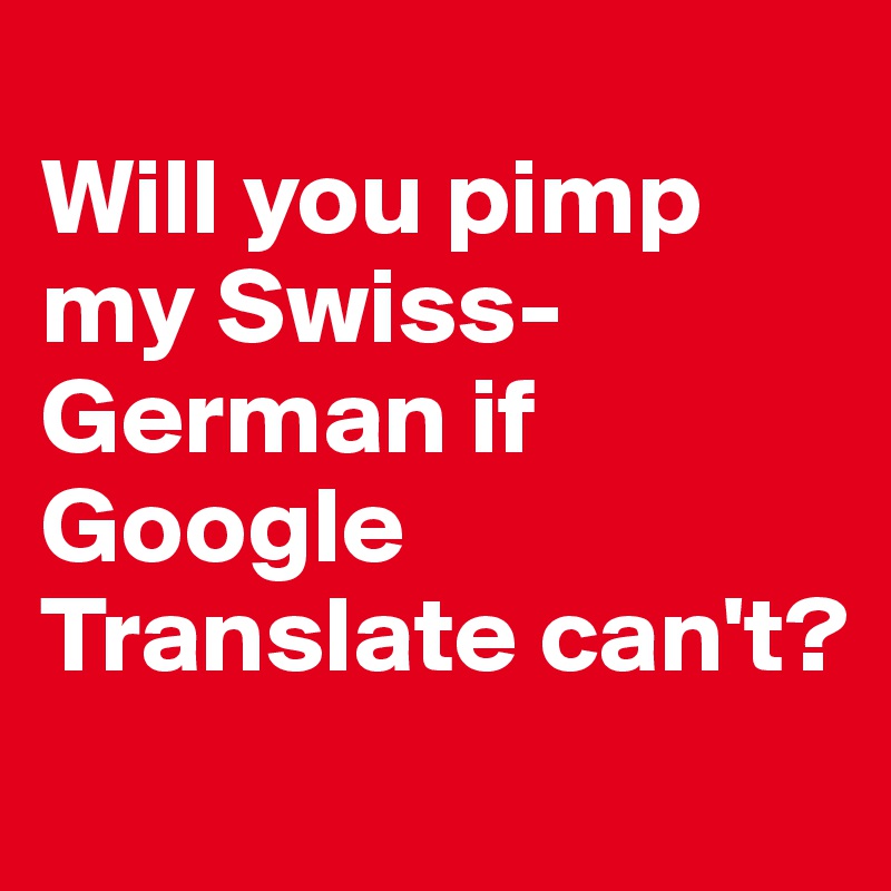 
Will you pimp
my Swiss-German if Google Translate can't?
