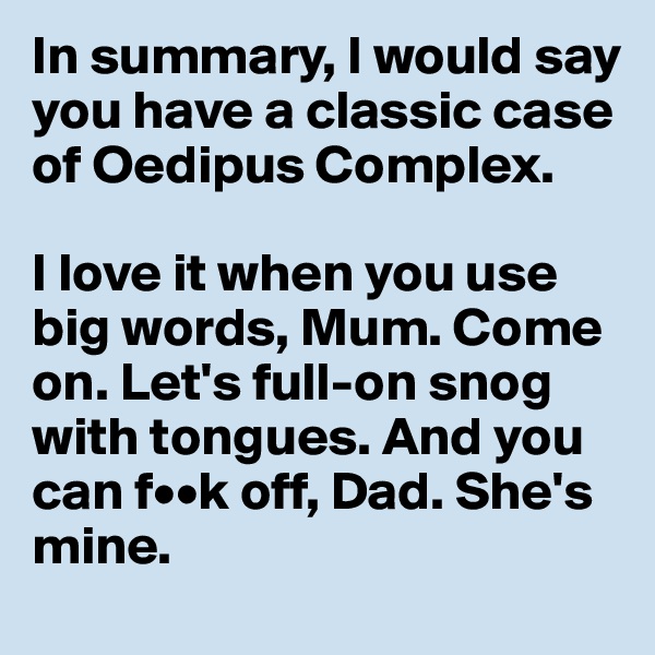 In summary, I would say you have a classic case of Oedipus Complex.

I love it when you use big words, Mum. Come on. Let's full-on snog with tongues. And you can f••k off, Dad. She's mine.