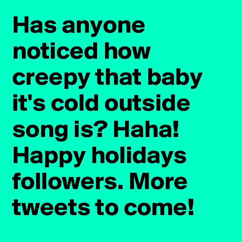 Has anyone noticed how creepy that baby it's cold outside song is? Haha! Happy holidays followers. More tweets to come!