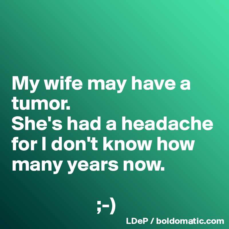 


My wife may have a tumor. 
She's had a headache for I don't know how many years now. 

                     ;-)