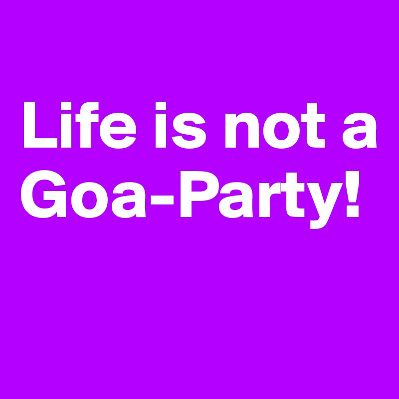 
Life is not a Goa-Party!

