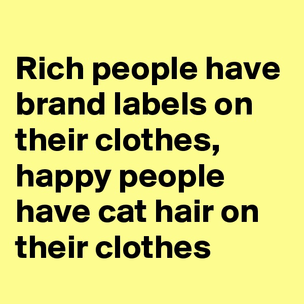 
Rich people have brand labels on their clothes, happy people have cat hair on their clothes