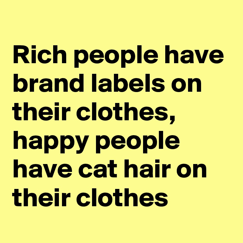 
Rich people have brand labels on their clothes, happy people have cat hair on their clothes