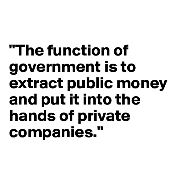 

"The function of government is to extract public money and put it into the hands of private companies."

