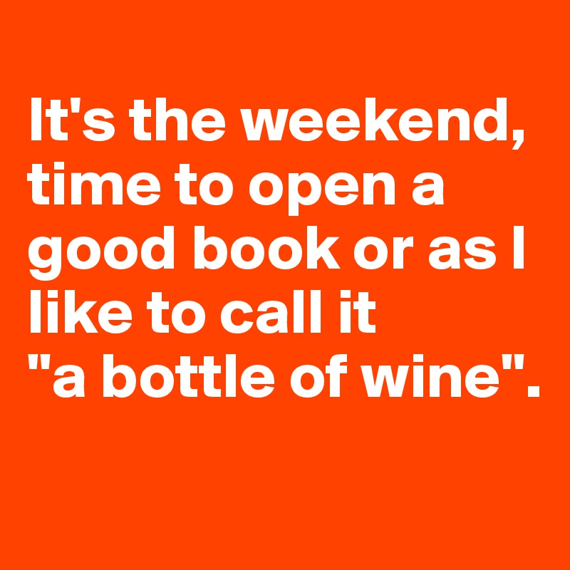 
It's the weekend, time to open a good book or as I like to call it 
"a bottle of wine".
