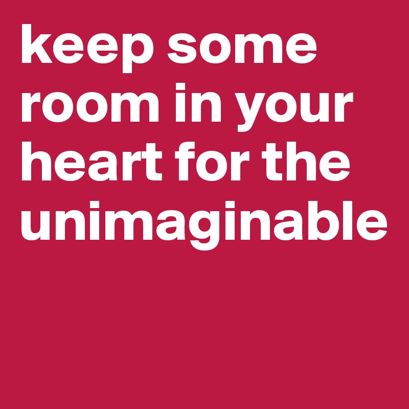 keep some room in your heart for the unimaginable

