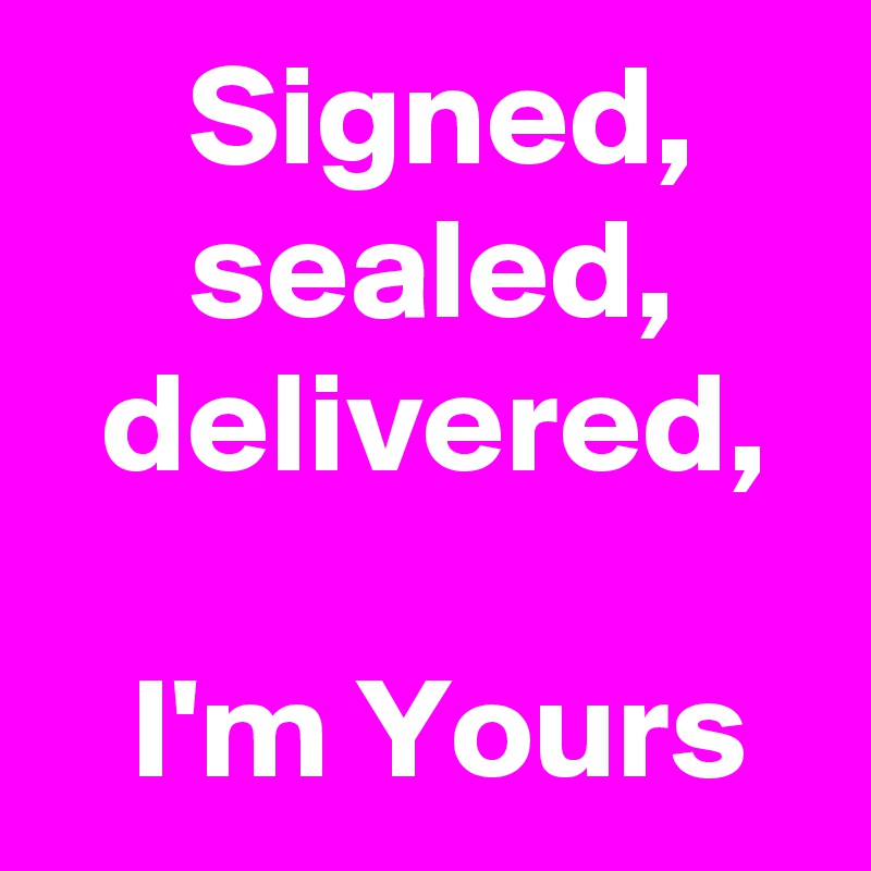      Signed,         sealed,       delivered, 

   I'm Yours