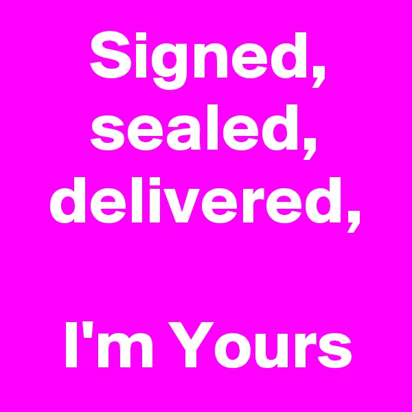      Signed,         sealed,       delivered, 

   I'm Yours