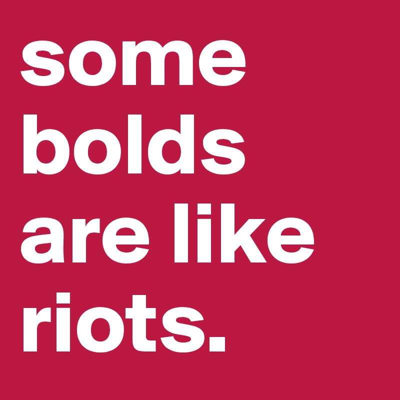 some bolds are like riots. 