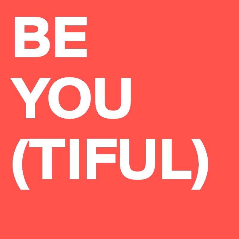 BE 
YOU
(TIFUL)