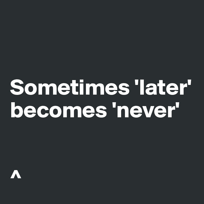 


Sometimes 'later' becomes 'never'


^