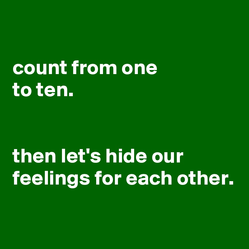 

count from one
to ten.


then let's hide our feelings for each other. 

