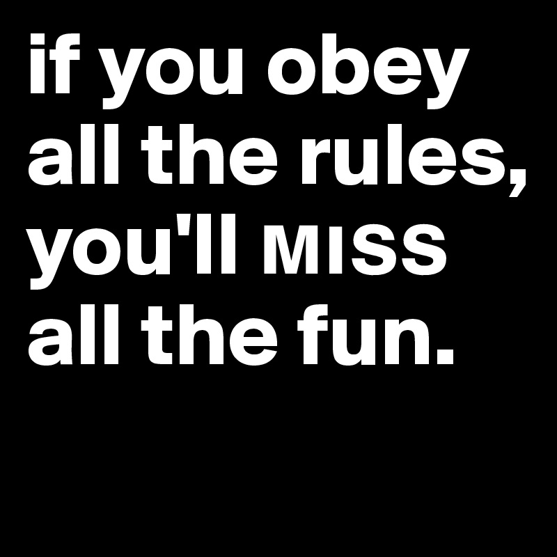 if you obey all the rules, you'll ???? all the fun.
