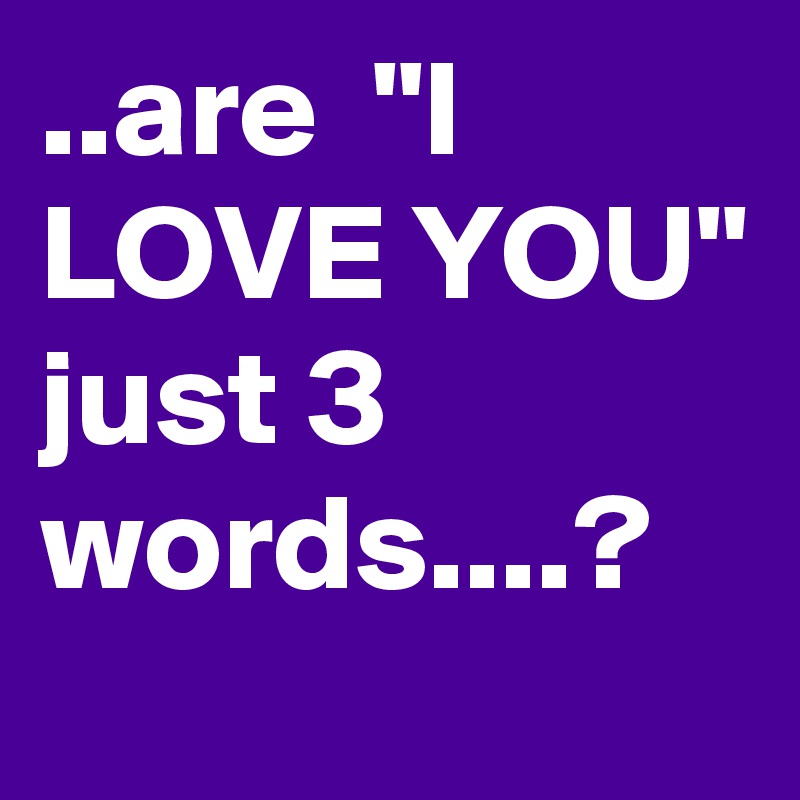 ..are  "I LOVE YOU" just 3 words....?