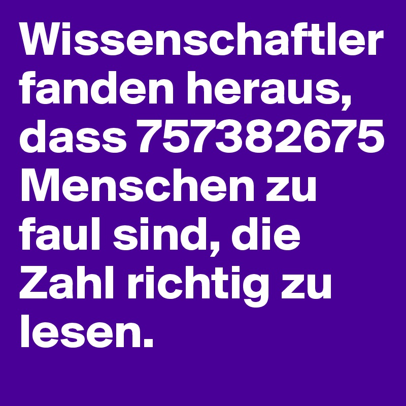 Wissenschaftler fanden heraus, dass 757382675 Menschen zu faul sind, die Zahl richtig zu lesen. 