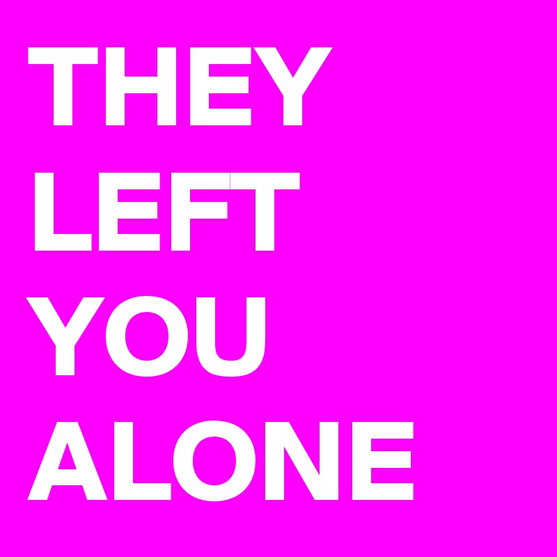 THEY LEFT YOU ALONE