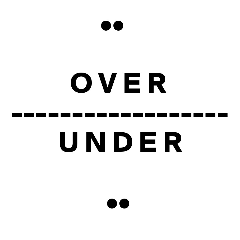               ••

          O V E R
------------------
        U N D E R

                ••