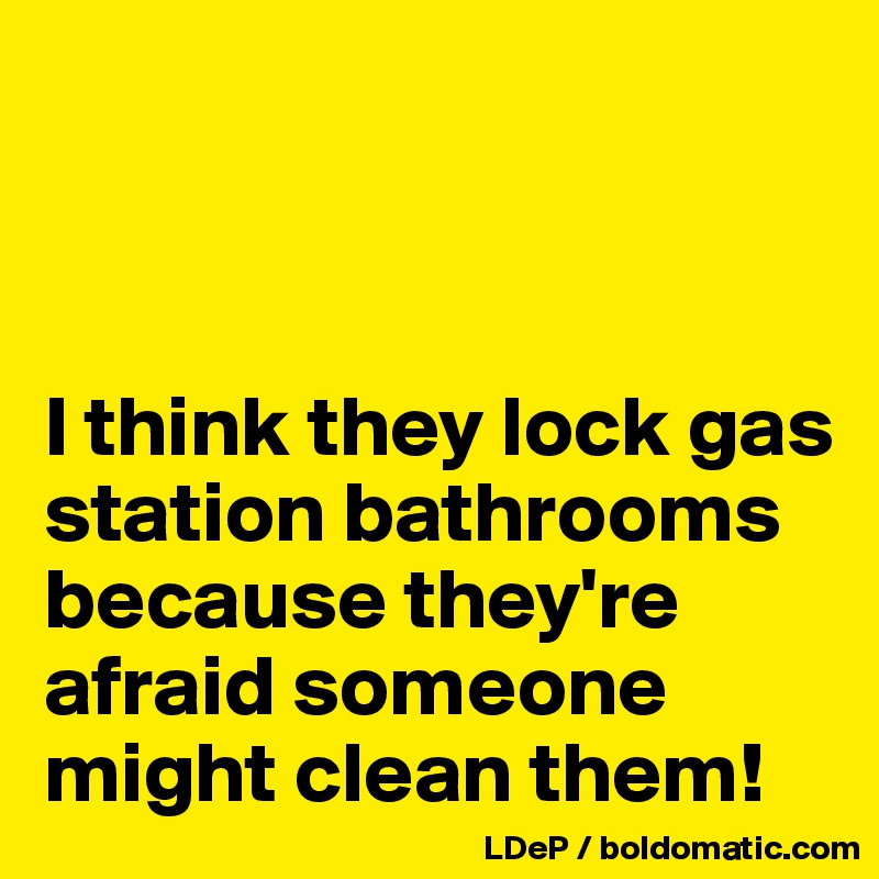 



I think they lock gas station bathrooms because they're afraid someone might clean them!