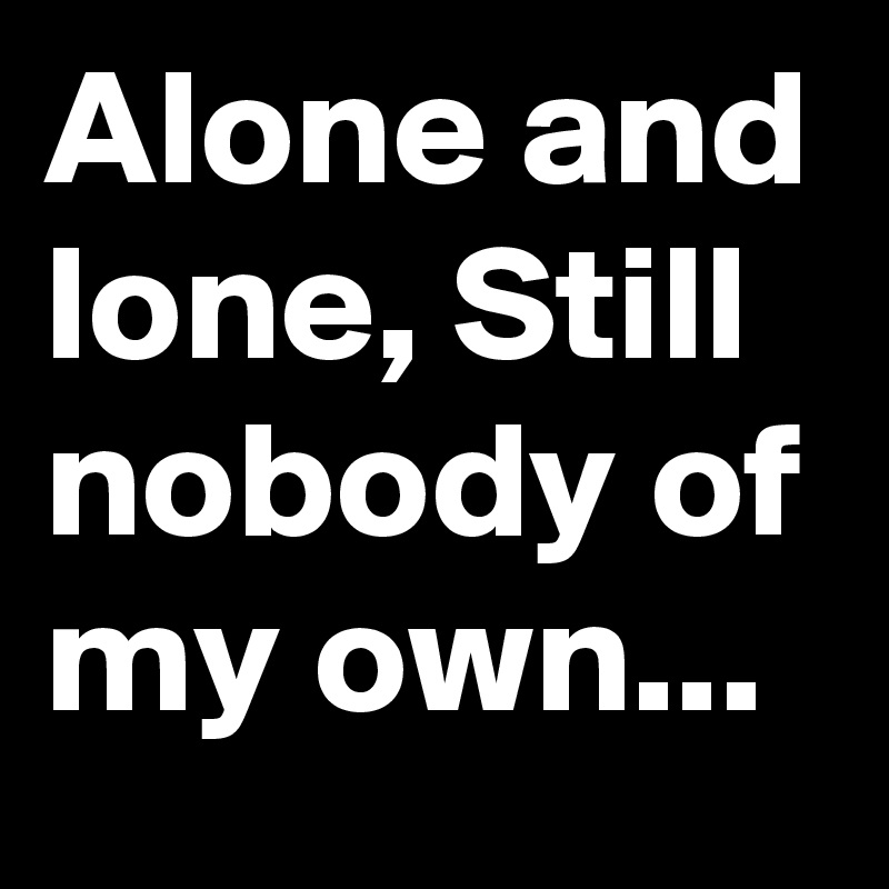 Alone and lone, Still nobody of my own... 