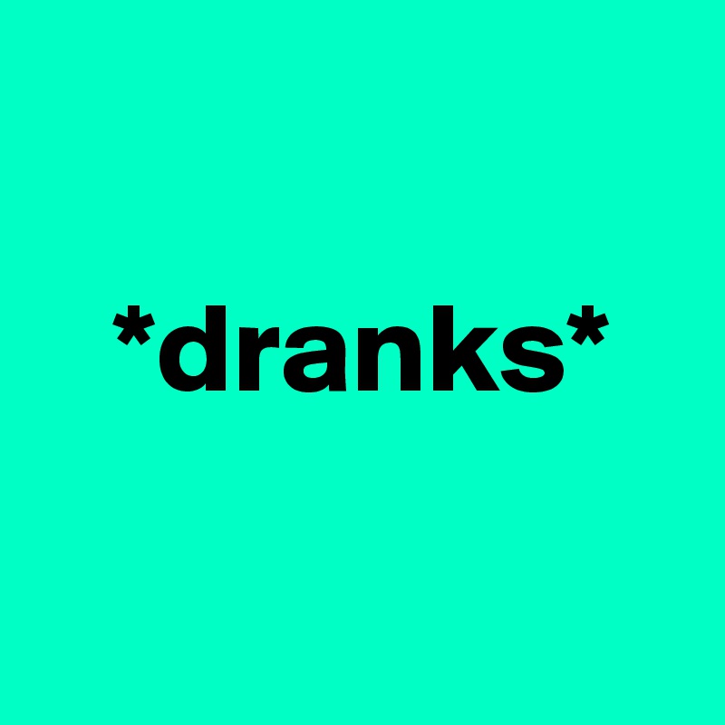 

   *dranks*

