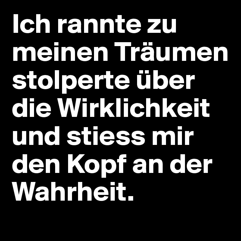 Ich rannte zu meinen Träumen stolperte über die Wirklichkeit und stiess mir den Kopf an der Wahrheit.