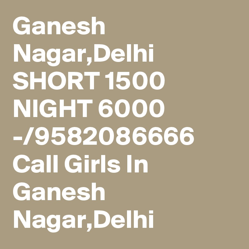 Ganesh Nagar,Delhi SHORT 1500 NIGHT 6000 -/9582086666 Call Girls In Ganesh Nagar,Delhi