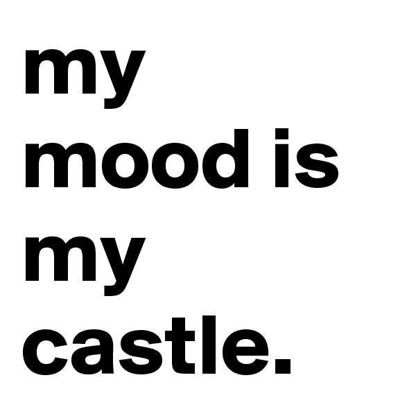 my mood is my castle.