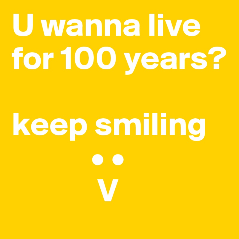 U wanna live for 100 years?

keep smiling
            • •
             V