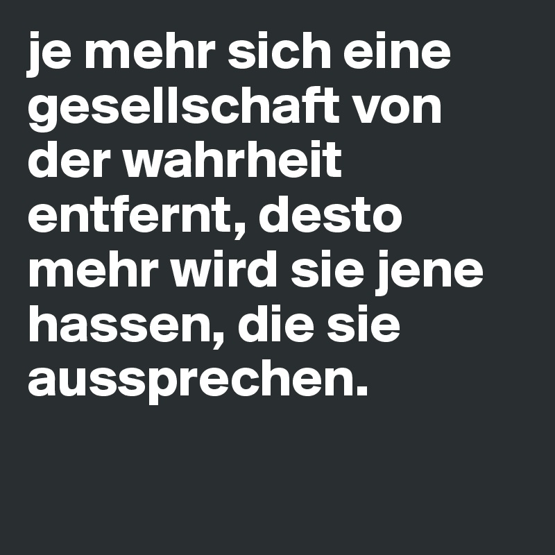 je mehr sich eine gesellschaft von der wahrheit entfernt, desto mehr wird sie jene hassen, die sie aussprechen.

