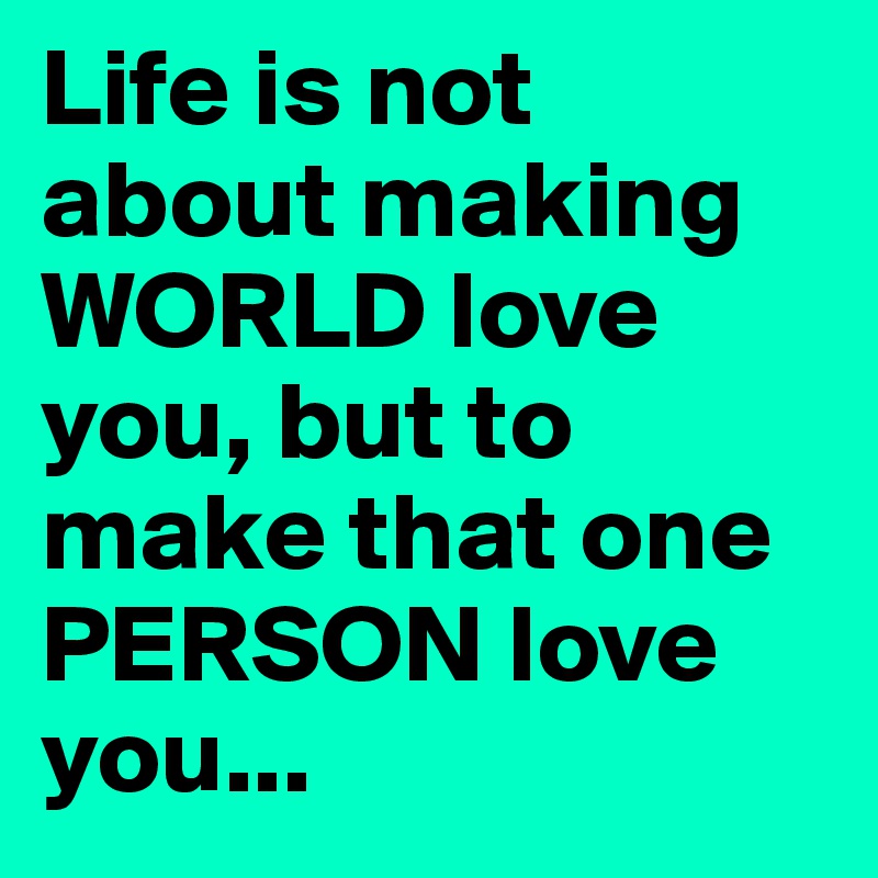 Life is not about making WORLD love you, but to make that one PERSON love you...