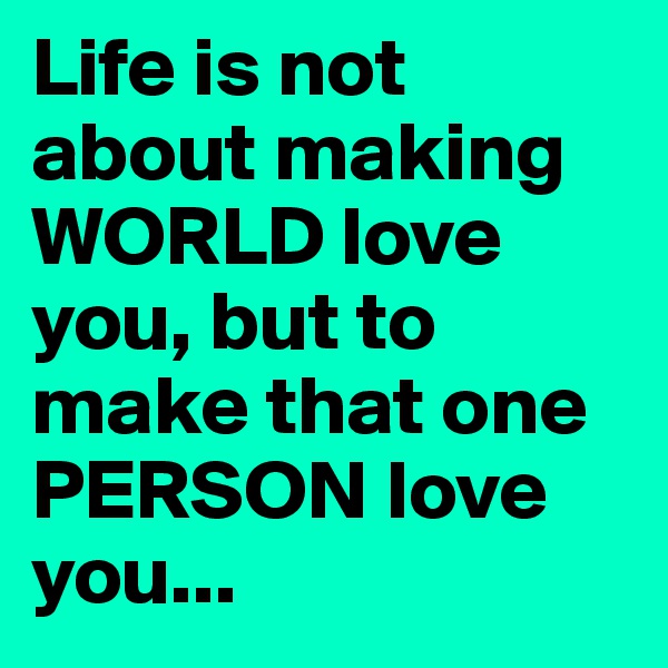 Life is not about making WORLD love you, but to make that one PERSON love you...