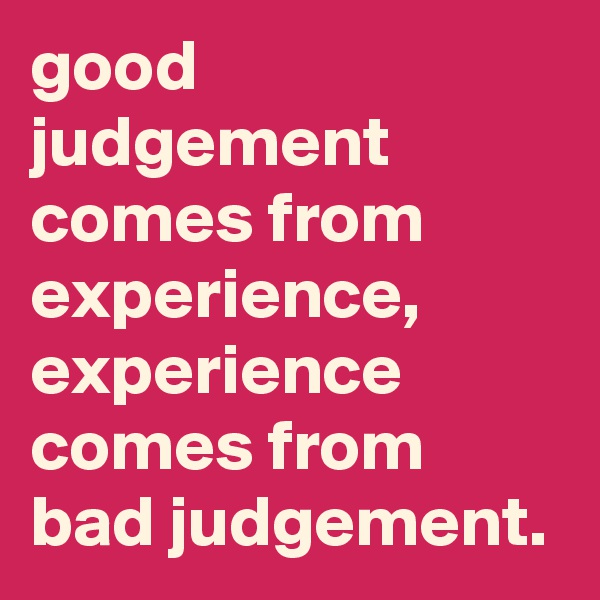 good judgement comes from experience, experience comes from bad judgement.