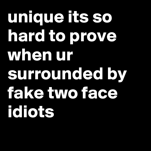 unique its so hard to prove when ur surrounded by fake two face idiots
