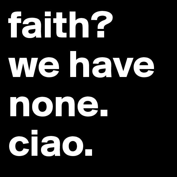 faith?
we have none.
ciao.
