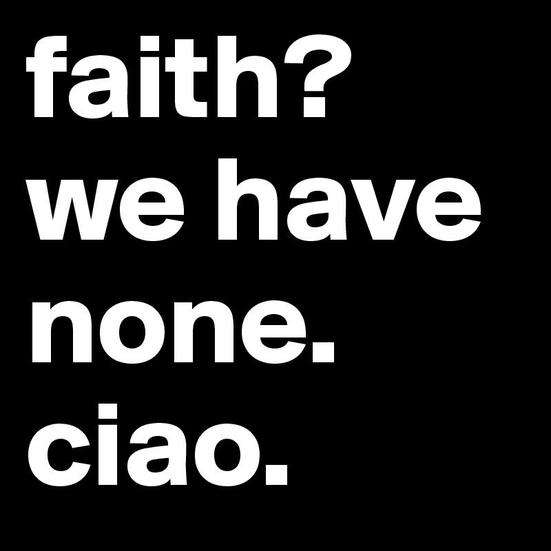 faith?
we have none.
ciao.