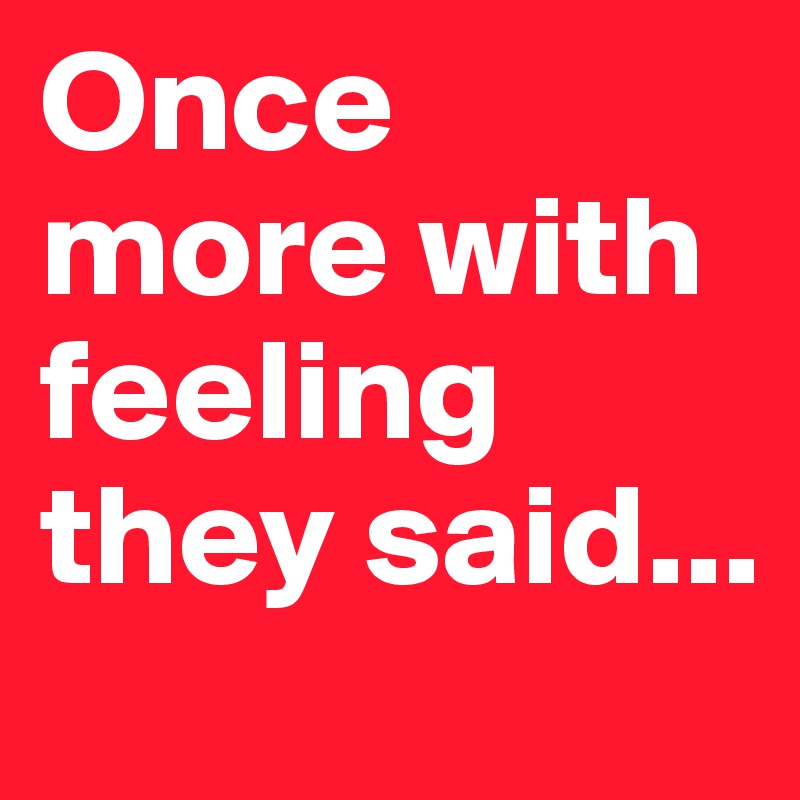 Once more with feeling they said... 