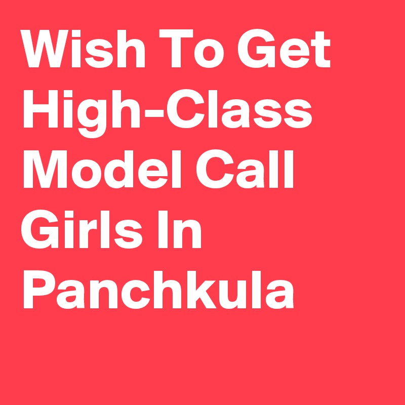 Wish To Get High-Class Model Call Girls In Panchkula                    