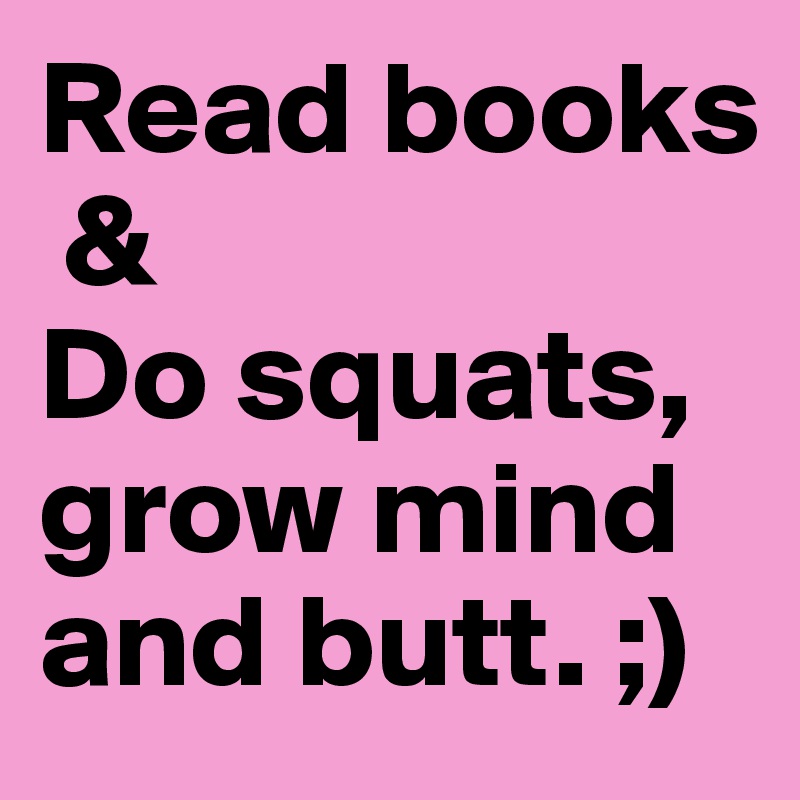 Read books
 &
Do squats, grow mind and butt. ;)