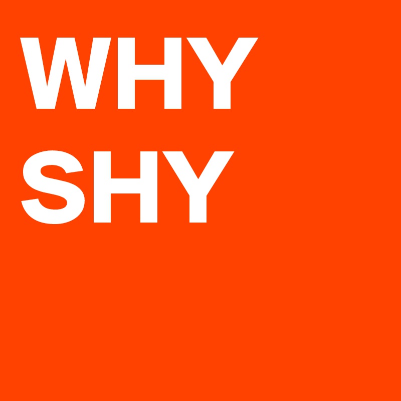 WHY
SHY
