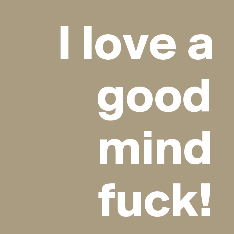 I love a good mind fuck!