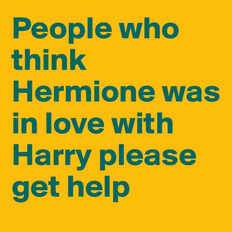 People who think Hermione was in love with Harry please get help