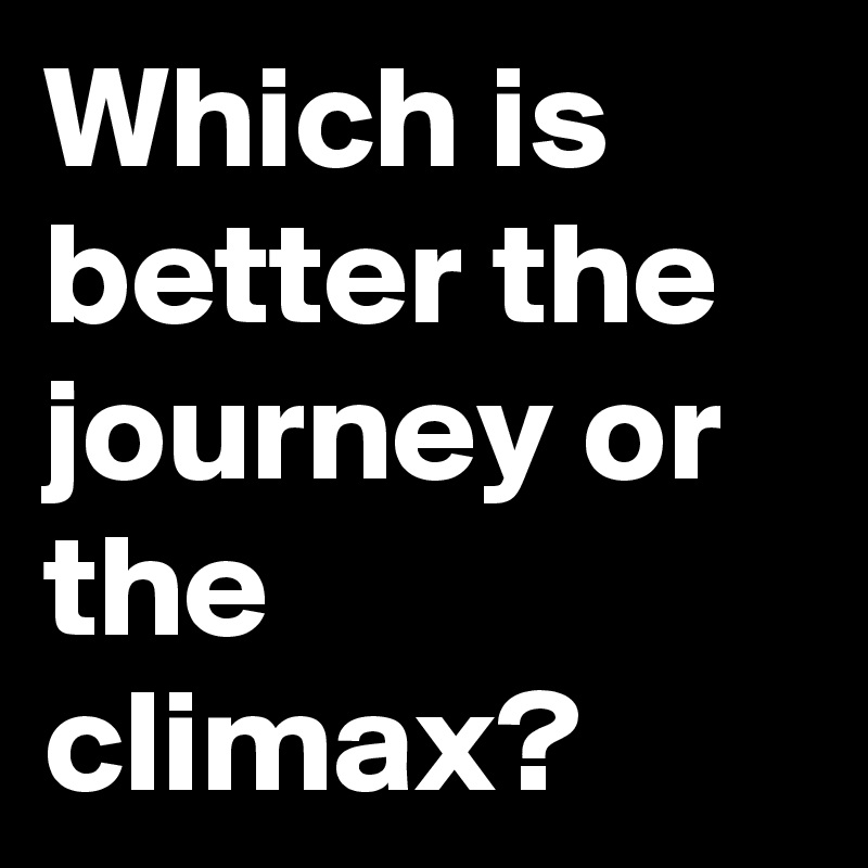 Which is better the journey or the climax? 