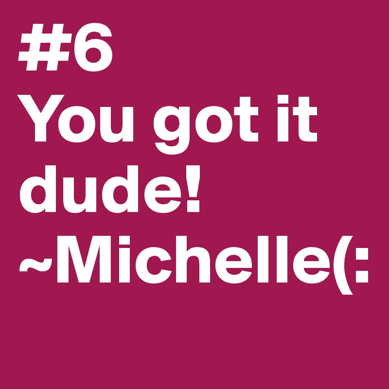 #6 
You got it dude!
~Michelle(: